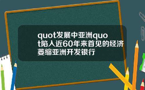 quot发展中亚洲quot陷入近60年来首见的经济萎缩亚洲开发银行