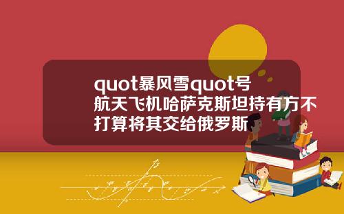quot暴风雪quot号航天飞机哈萨克斯坦持有方不打算将其交给俄罗斯