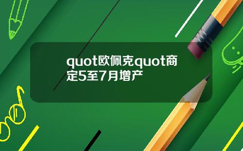 quot欧佩克quot商定5至7月增产