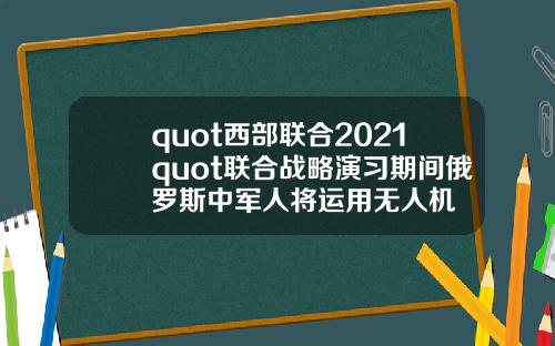 quot西部联合2021quot联合战略演习期间俄罗斯中军人将运用无人机