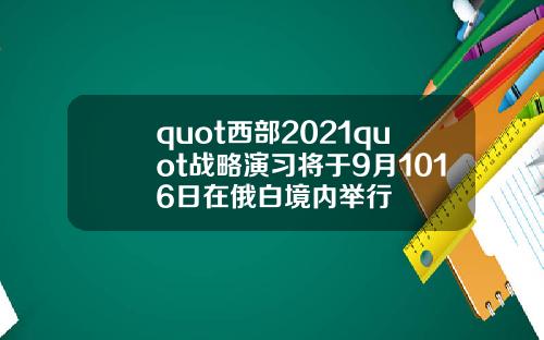 quot西部2021quot战略演习将于9月1016日在俄白境内举行