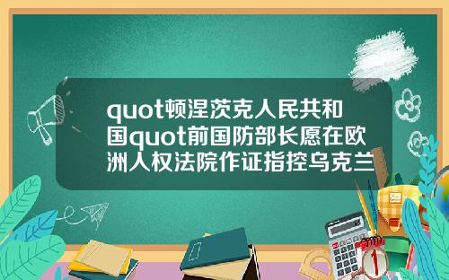 quot顿涅茨克人民共和国quot前国防部长愿在欧洲人权法院作证指控乌克兰