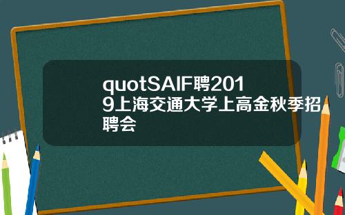 quotSAIF聘2019上海交通大学上高金秋季招聘会