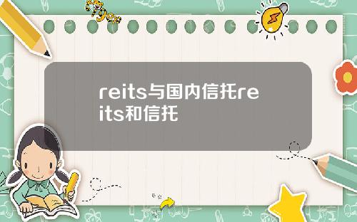 reits与国内信托reits和信托