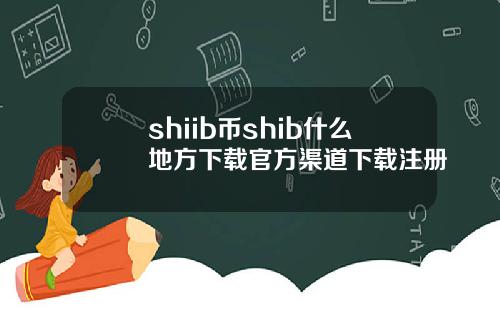 shiib币shib什么地方下载官方渠道下载注册