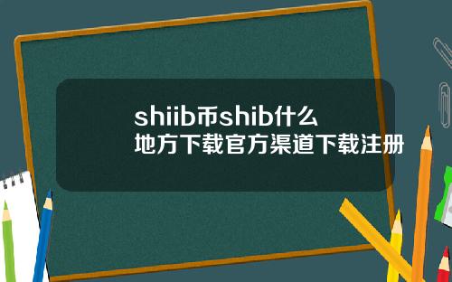 shiib币shib什么地方下载官方渠道下载注册