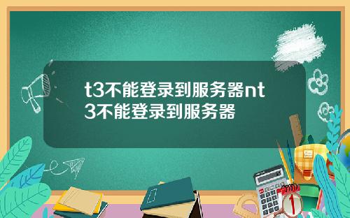 t3不能登录到服务器nt3不能登录到服务器