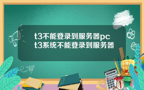 t3不能登录到服务器pct3系统不能登录到服务器