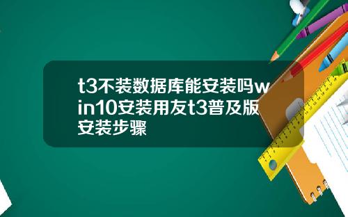 t3不装数据库能安装吗win10安装用友t3普及版安装步骤