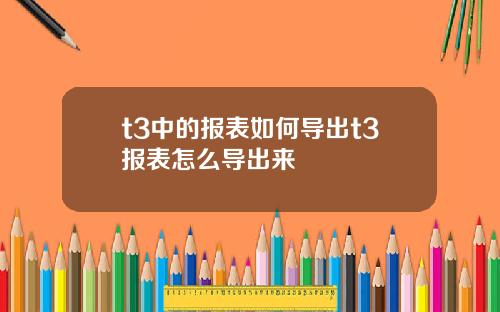 t3中的报表如何导出t3报表怎么导出来