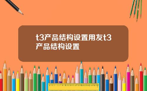 t3产品结构设置用友t3产品结构设置