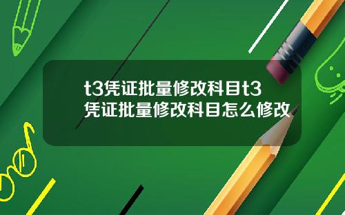 t3凭证批量修改科目t3凭证批量修改科目怎么修改