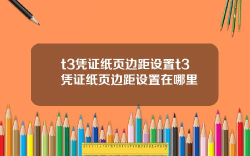 t3凭证纸页边距设置t3凭证纸页边距设置在哪里