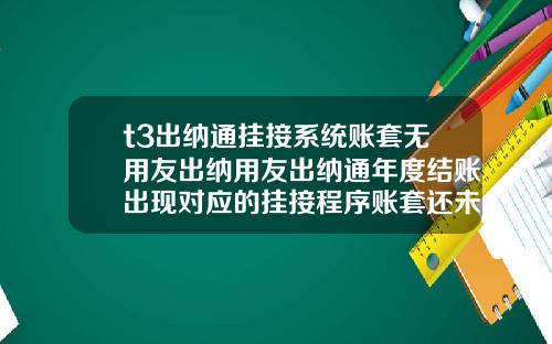 t3出纳通挂接系统账套无用友出纳用友出纳通年度结账出现对应的挂接程序账套还未结账请先进行挂接程序