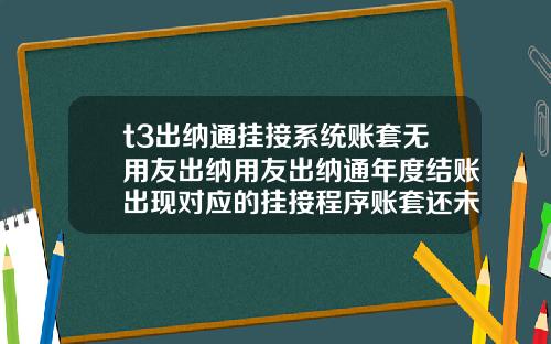 t3出纳通挂接系统账套无用友出纳用友出纳通年度结账出现对应的挂接程序账套还未结账请先进行挂接程序