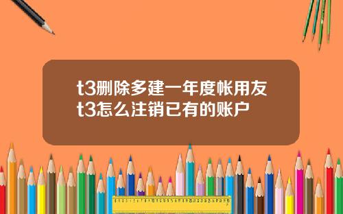 t3删除多建一年度帐用友t3怎么注销已有的账户