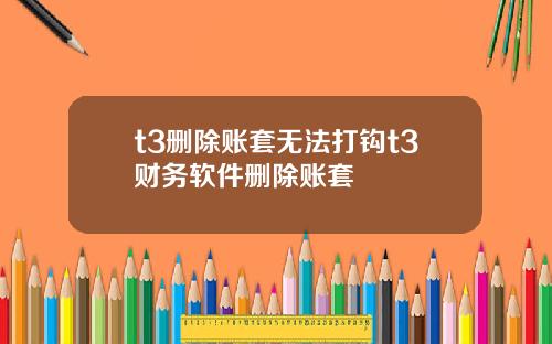 t3删除账套无法打钩t3财务软件删除账套