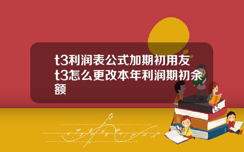 t3利润表公式加期初用友t3怎么更改本年利润期初余额
