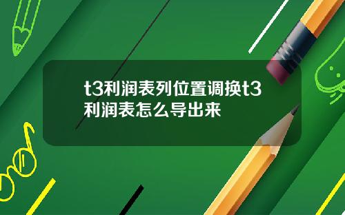 t3利润表列位置调换t3利润表怎么导出来