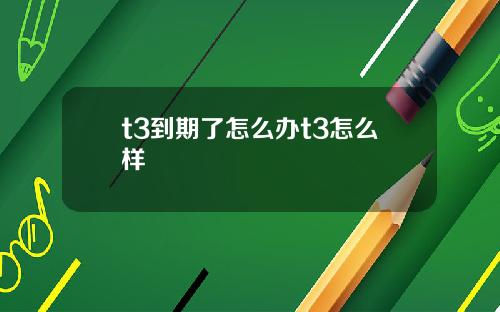 t3到期了怎么办t3怎么样