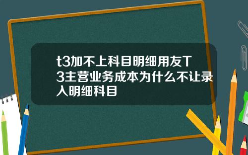 t3加不上科目明细用友T3主营业务成本为什么不让录入明细科目