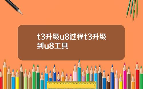 t3升级u8过程t3升级到u8工具