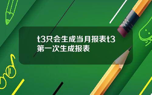 t3只会生成当月报表t3第一次生成报表