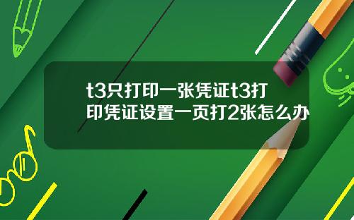 t3只打印一张凭证t3打印凭证设置一页打2张怎么办