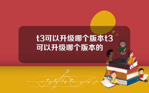 t3可以升级哪个版本t3可以升级哪个版本的