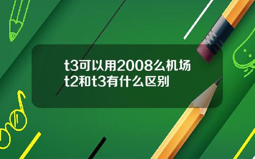 t3可以用2008么机场t2和t3有什么区别