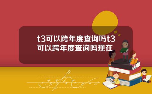 t3可以跨年度查询吗t3可以跨年度查询吗现在