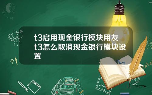 t3启用现金银行模块用友t3怎么取消现金银行模块设置