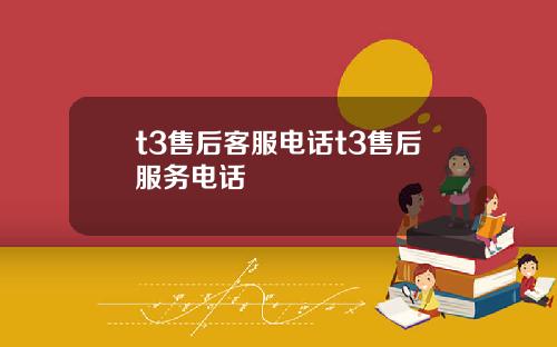t3售后客服电话t3售后服务电话