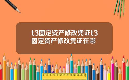 t3固定资产修改凭证t3固定资产修改凭证在哪