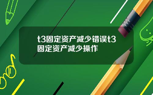 t3固定资产减少错误t3固定资产减少操作