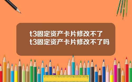 t3固定资产卡片修改不了t3固定资产卡片修改不了吗