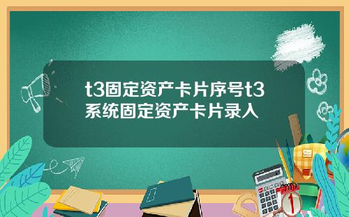 t3固定资产卡片序号t3系统固定资产卡片录入