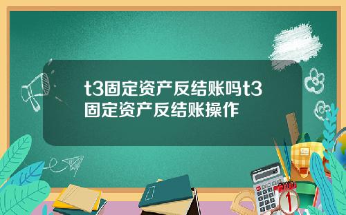 t3固定资产反结账吗t3固定资产反结账操作