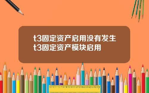 t3固定资产启用没有发生t3固定资产模块启用