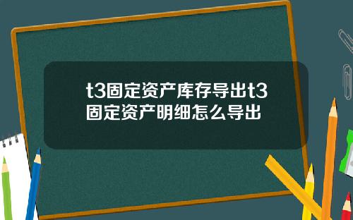 t3固定资产库存导出t3固定资产明细怎么导出