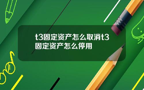 t3固定资产怎么取消t3固定资产怎么停用