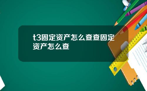 t3固定资产怎么查查固定资产怎么查