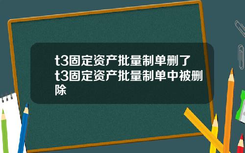 t3固定资产批量制单删了t3固定资产批量制单中被删除