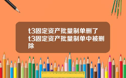 t3固定资产批量制单删了t3固定资产批量制单中被删除