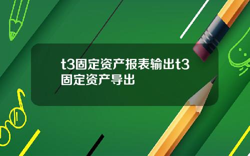 t3固定资产报表输出t3固定资产导出