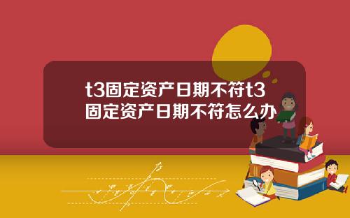 t3固定资产日期不符t3固定资产日期不符怎么办