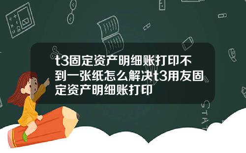 t3固定资产明细账打印不到一张纸怎么解决t3用友固定资产明细账打印