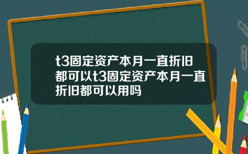 t3固定资产本月一直折旧都可以t3固定资产本月一直折旧都可以用吗