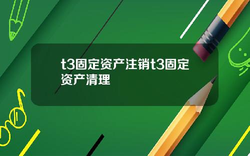 t3固定资产注销t3固定资产清理