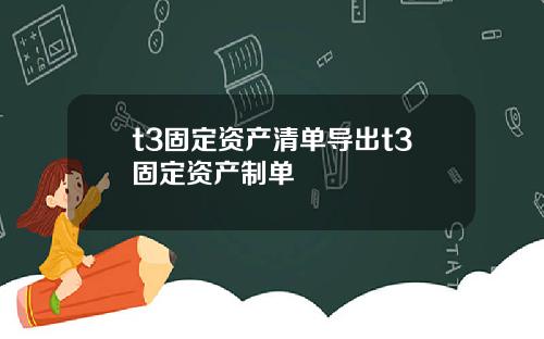 t3固定资产清单导出t3固定资产制单